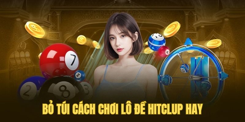 Bỏ túi cách chơi lô đề Hitclub hay