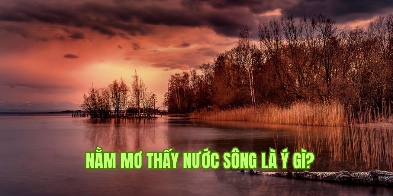 Nằm mơ thấy nước sông tốt hay xấu và chốt số gì tại Hitclub 