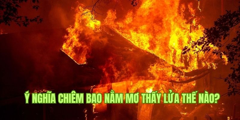 Ý nghĩa điềm lành - dữ về việc nằm mơ thấy lửa